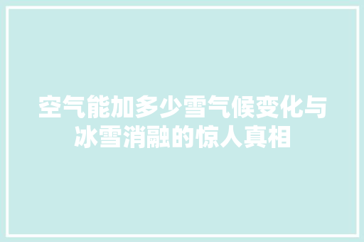 空气能加多少雪气候变化与冰雪消融的惊人真相 装修设计