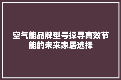 空气能品牌型号探寻高效节能的未来家居选择 局部翻新