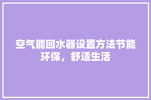 空气能回水器设置方法节能环保，舒适生活 水电维修