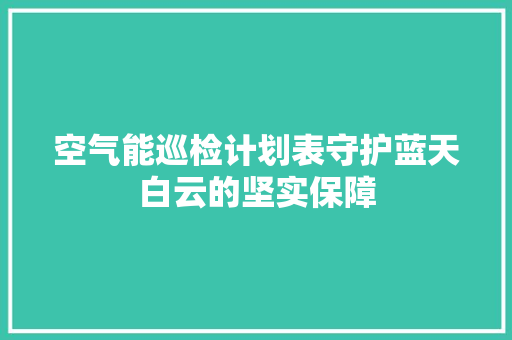 空气能巡检计划表守护蓝天白云的坚实保障 冰箱
