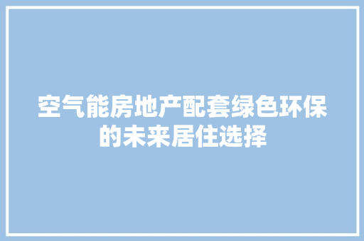 空气能房地产配套绿色环保的未来居住选择 家电维护