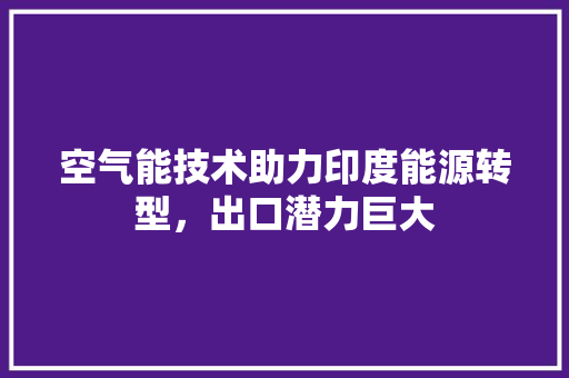 空气能技术助力印度能源转型，出口潜力巨大 空调