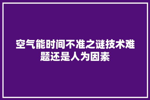空气能时间不准之谜技术难题还是人为因素 冰箱