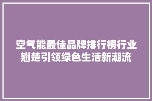 空气能最佳品牌排行榜行业翘楚引领绿色生活新潮流 空调