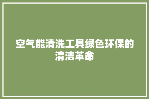 空气能清洗工具绿色环保的清洁革命 龙头管件