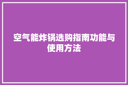 空气能炸锅选购指南功能与使用方法 家居维修