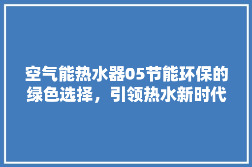 空气能热水器05节能环保的绿色选择，引领热水新时代 热水器