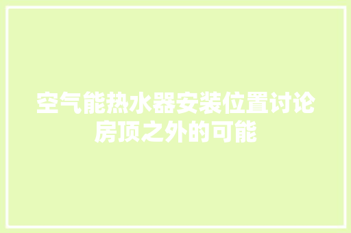 空气能热水器安装位置讨论房顶之外的可能 家电维护