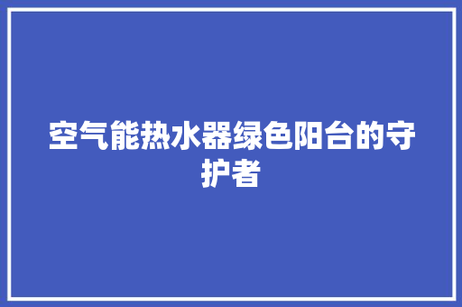 空气能热水器绿色阳台的守护者 清洁保养