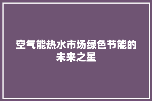 空气能热水市场绿色节能的未来之星 局部翻新 空气能热水市场绿色节能的未来之星 局部翻新