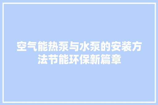 空气能热泵与水泵的安装方法节能环保新篇章 热水器