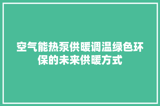 空气能热泵供暖调温绿色环保的未来供暖方式 洁具维修
