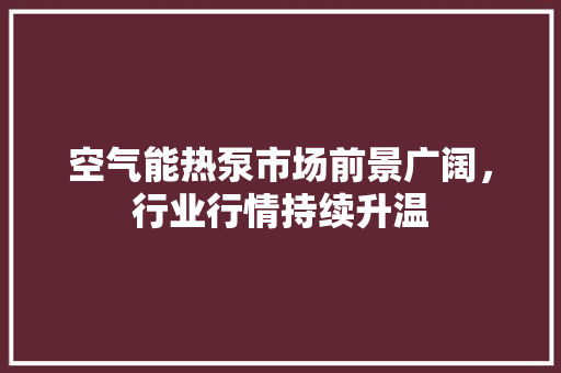 空气能热泵市场前景广阔，行业行情持续升温 热水器