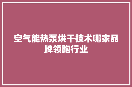 空气能热泵烘干技术哪家品牌领跑行业 局部翻新