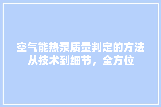 空气能热泵质量判定的方法从技术到细节，全方位 局部翻新