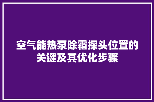 空气能热泵除霜探头位置的关键及其优化步骤 冰箱