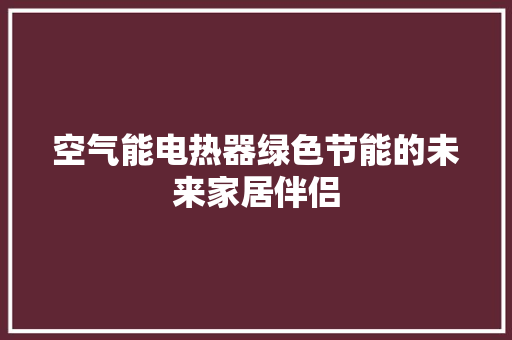 空气能电热器绿色节能的未来家居伴侣 家居维修
