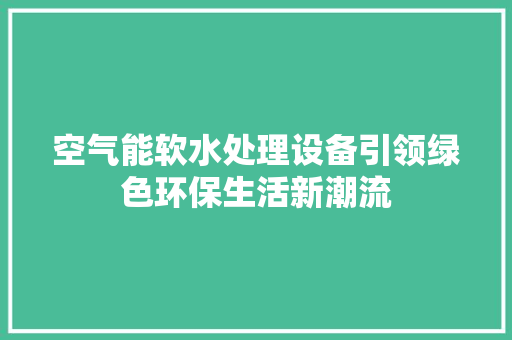 空气能软水处理设备引领绿色环保生活新潮流 洁具维修