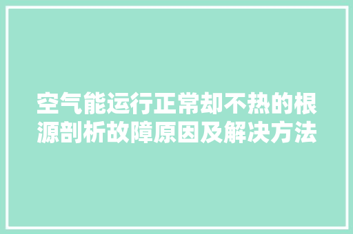 空气能运行正常却不热的根源剖析故障原因及解决方法 热水器
