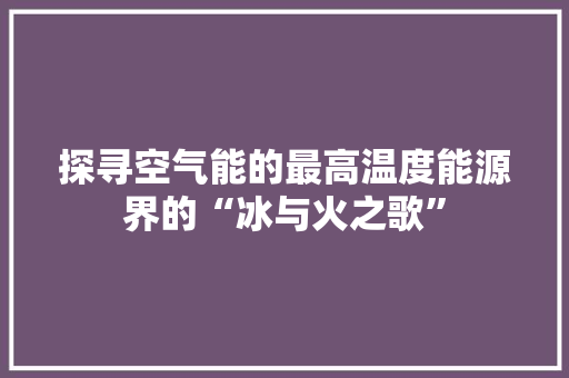 探寻空气能的最高温度能源界的“冰与火之歌” 热水器