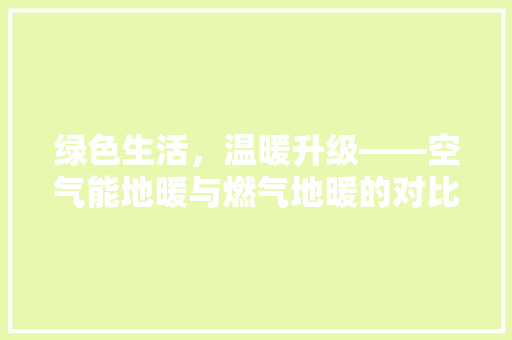 绿色生活，温暖升级——空气能地暖与燃气地暖的对比分析 局部翻新