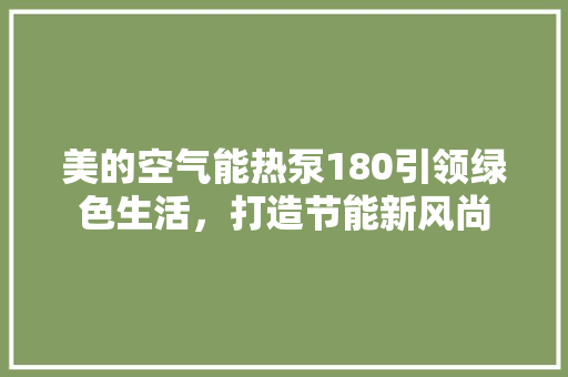 美的空气能热泵180引领绿色生活，打造节能新风尚 冰箱