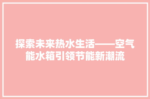 探索未来热水生活——空气能水箱引领节能新潮流 家电维护