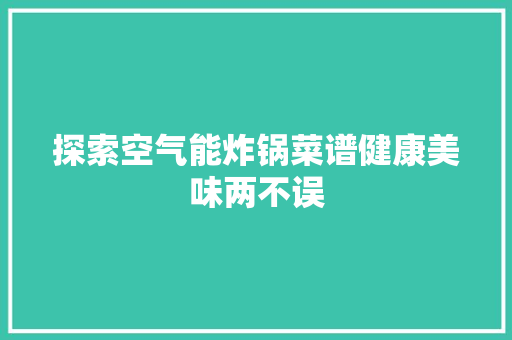 探索空气能炸锅菜谱健康美味两不误 家居维修
