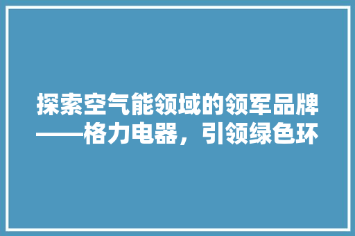 探索空气能领域的领军品牌——格力电器,引领绿色环保新风尚 装修设计 探索空气能领域的领军品牌——格力电器,引领绿色环保新风尚 装修设计