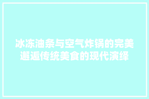 冰冻油条与空气炸锅的完美邂逅传统美食的现代演绎 装修设计