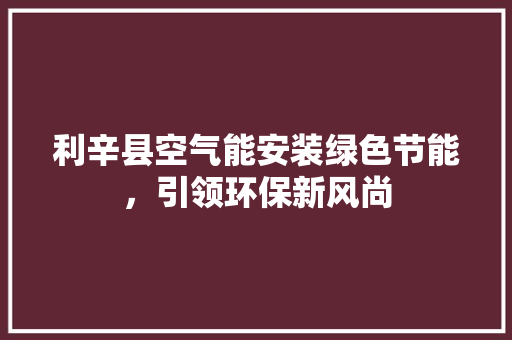 利辛县空气能安装绿色节能，引领环保新风尚 热水器
