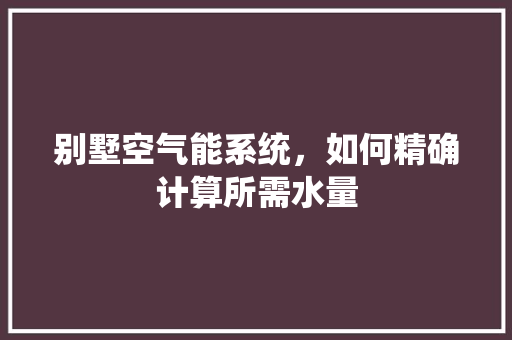 别墅空气能系统，如何精确计算所需水量 贴膜