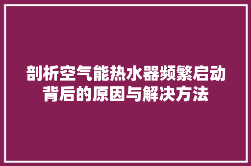 剖析空气能热水器频繁启动背后的原因与解决方法 空调