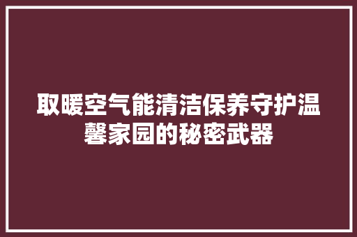 取暖空气能清洁保养守护温馨家园的秘密武器 清洁保养