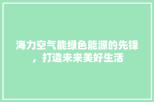 海力空气能绿色能源的先锋，打造未来美好生活 装修设计