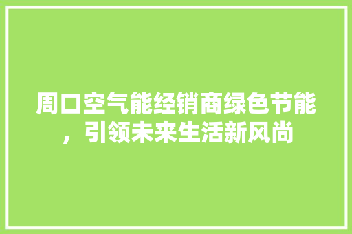 周口空气能经销商绿色节能，引领未来生活新风尚 水电维修