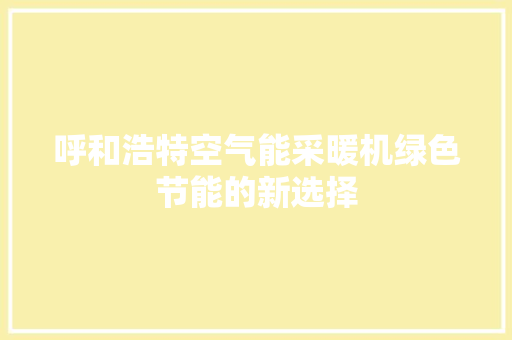 呼和浩特空气能采暖机绿色节能的新选择 清洁保养