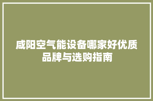 咸阳空气能设备哪家好优质品牌与选购指南 贴膜