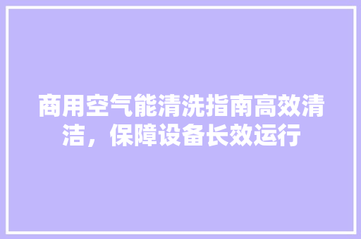 商用空气能清洗指南高效清洁，保障设备长效运行 空调