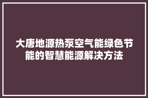 大唐地源热泵空气能绿色节能的智慧能源解决方法 家具修理