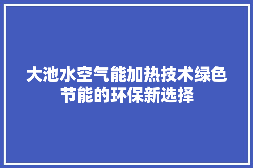 大池水空气能加热技术绿色节能的环保新选择 热水器