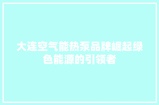 大连空气能热泵品牌崛起绿色能源的引领者 局部翻新