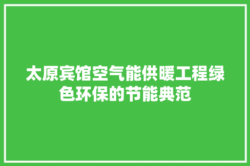 太原宾馆空气能供暖工程绿色环保的节能典范 旧房改造