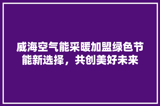 威海空气能采暖加盟绿色节能新选择，共创美好未来 家居维修