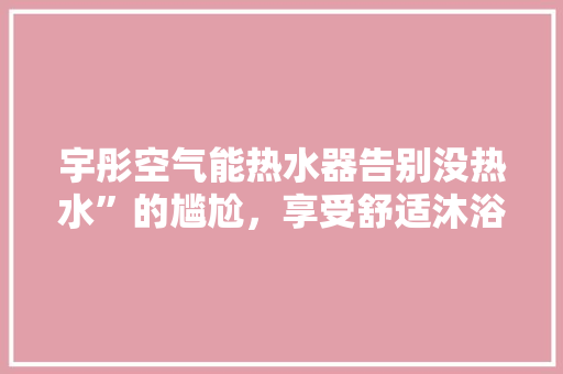 宇彤空气能热水器告别没热水”的尴尬，享受舒适沐浴新体验 装修设计