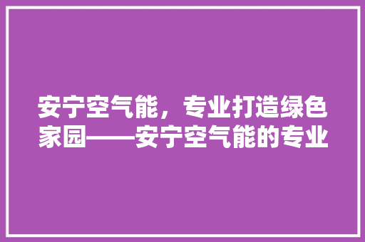 安宁空气能，专业打造绿色家园——安宁空气能的专业实力 水电维修