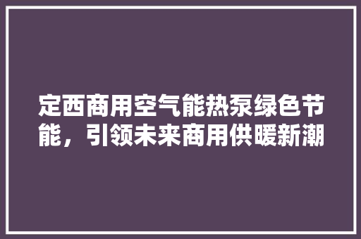 定西商用空气能热泵绿色节能，引领未来商用供暖新潮流 家具修理