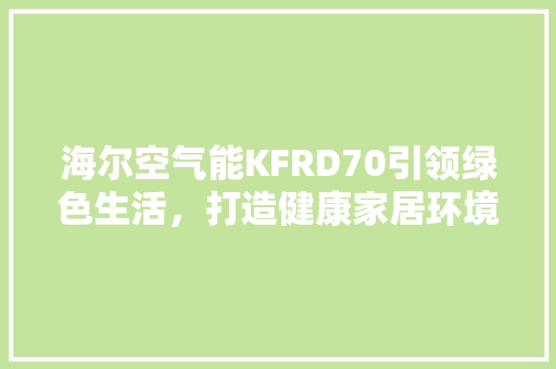 海尔空气能KFRD70引领绿色生活，打造健康家居环境 清洁保养
