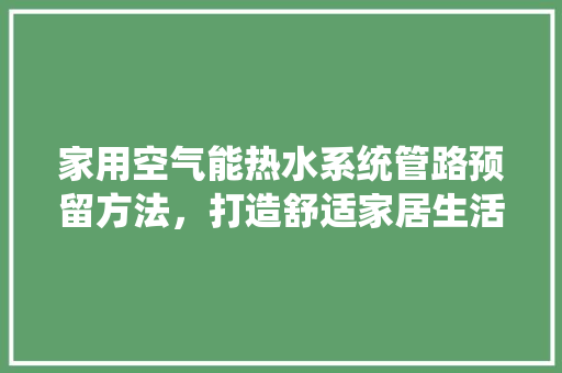 家用空气能热水系统管路预留方法，打造舒适家居生活 热水器