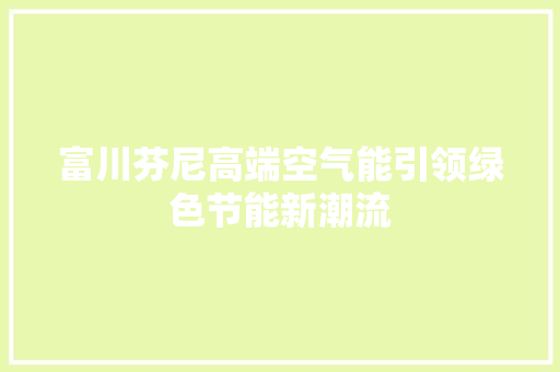 富川芬尼高端空气能引领绿色节能新潮流 家具修理